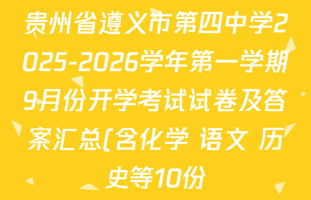 贵州省遵义市第四中学2025-2026学年第一学期9月份开学考试试卷及答案汇总(含化学 语文 历史等10份) 贵州省遵义市第四中学2025-2026学年第一学期9月份开学考试试卷及答案汇总(含化学 语文 历史等10份)